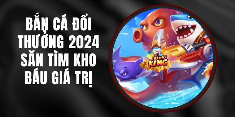 Bắn Cá Đổi Thưởng 2024 - Săn Tìm Kho Báu Giá Trị