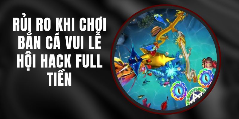 Rủi Ro Khi Chơi Bắn Cá Vui Lễ Hội Hack Full Tiền